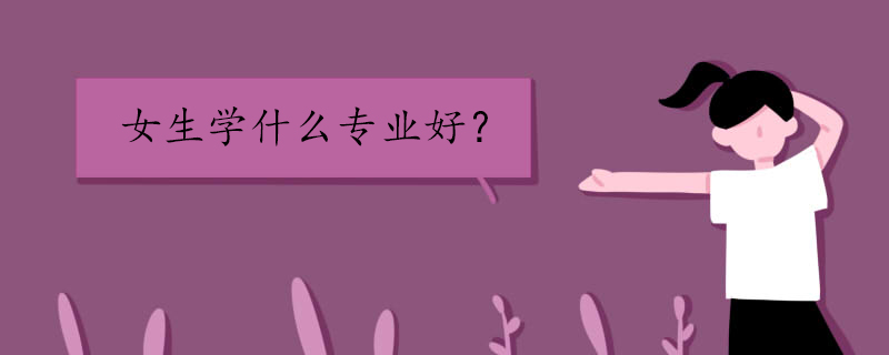 女孩學(xué)啥專業(yè)好 